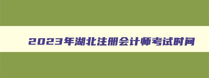 2023年湖北注册会计师考试时间,湖北省2023年注册会计师考试时间安排