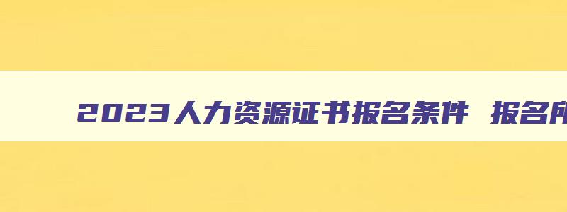 2023人力资源证书报名条件