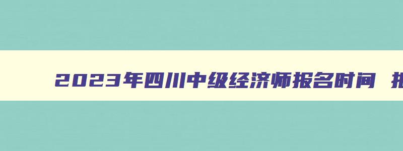 2023年四川中级经济师报名时间