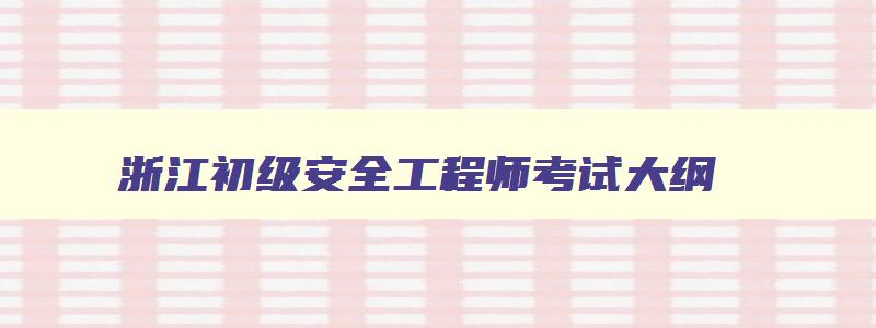 浙江初级安全工程师考试大纲,浙江初级安全工程师考试