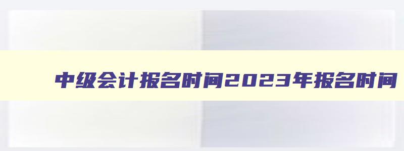 中级会计报名时间2023年报名时间