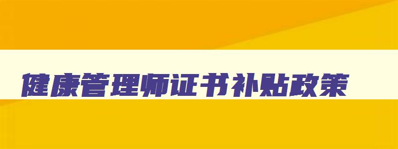 健康管理师证书补贴政策（健康管理师证书补贴政策是按月发放吗）