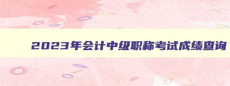 2023年会计中级职称考试成绩查询