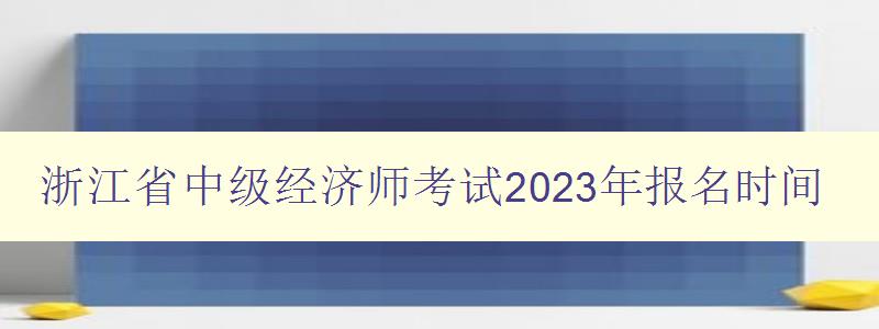 浙江省中级经济师考试2023年报名时间