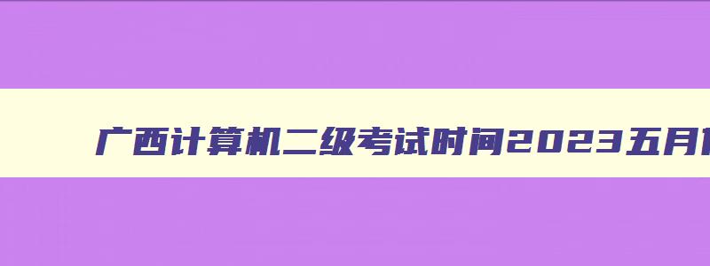 广西计算机二级考试时间2023五月份,广西计算机二级考试时间2023五月份