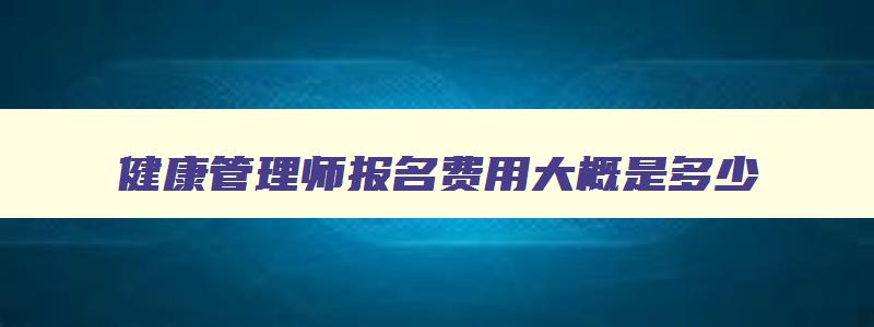 健康管理师报名费用大概是多少