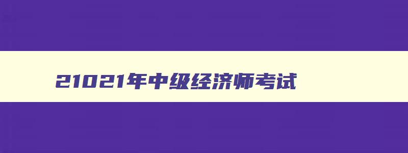 21021年中级经济师考试,2023中级经济师考试时间是什么时候出成绩