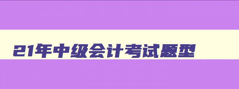 21年中级会计考试题型,2023年中级会计考试有哪些题型类型的