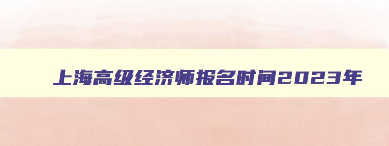 上海高级经济师报名时间2023年,上海高级经济师报名时间2023