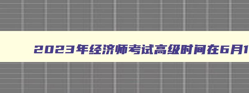 2023年经济师考试高级时间在6月18日考试吗