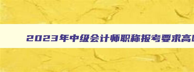 2023年中级会计师职称报考要求高吗