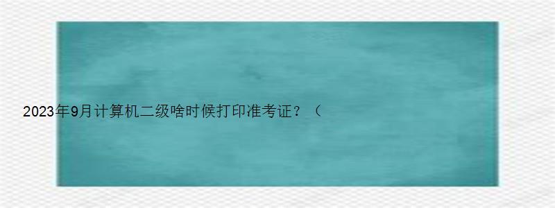 2023年9月计算机二级啥时候打印准考证？（2023年3月计算机二级准考证打印时间）