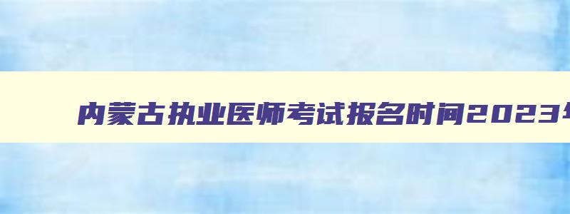 内蒙古执业医师考试报名时间2023年