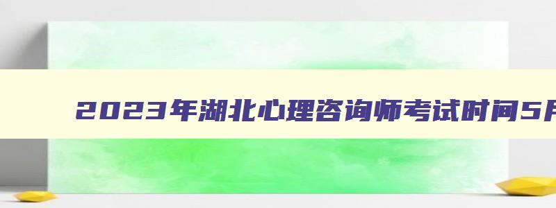 2023年湖北心理咨询师考试时间5月和11月第三周周六上午（湖北省心理咨询师考试）