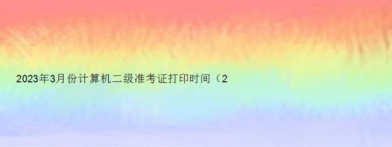 2023年3月份计算机二级准考证打印时间（2023年3月计算机二级准考证打印时间）