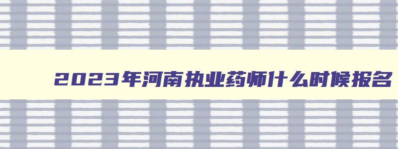2023年河南执业药师什么时候报名,河南省2023年执业药师考试报名时间9月9日17点截止吗
