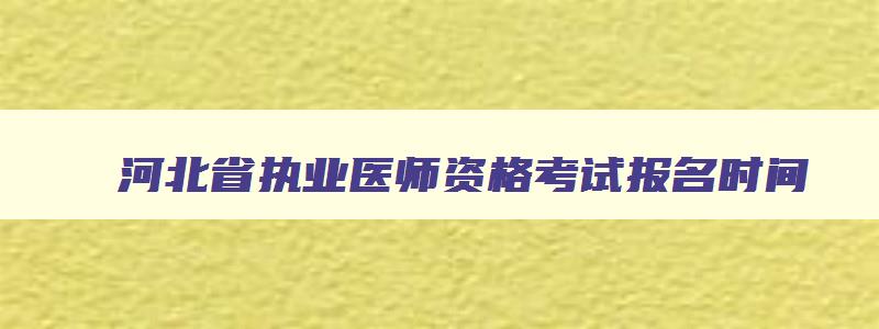 河北省执业医师资格考试报名时间,河北省执业医师资格考试
