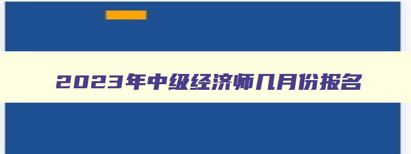 2023年中级经济师几月份报名,2023年中级经济师在哪里报名