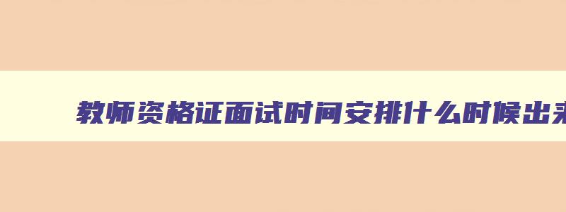 教师资格证面试时间安排什么时候出来