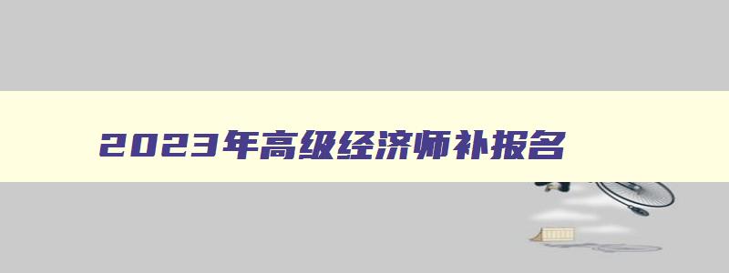 2023年高级经济师补报名