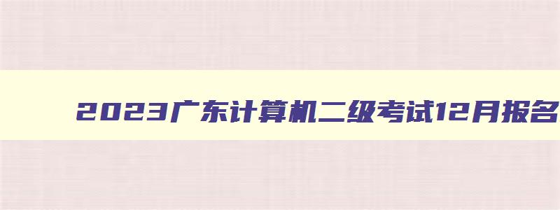 2023广东计算机二级考试12月报名时间