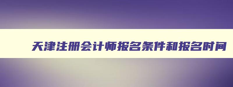 天津注册会计师报名条件和报名时间