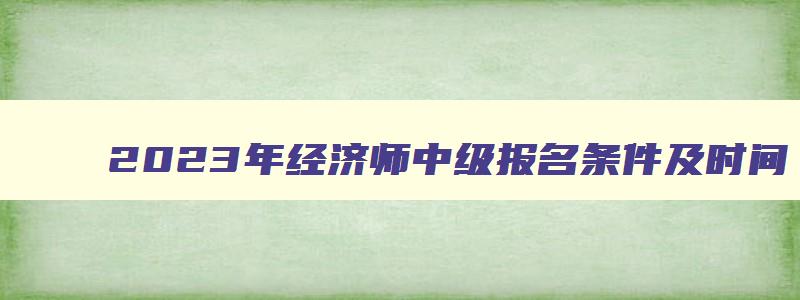 2023年经济师中级报名条件及时间