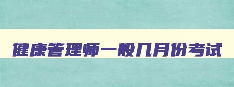 健康管理师一般几月份考试（健康管理师一般几月份考试时间）