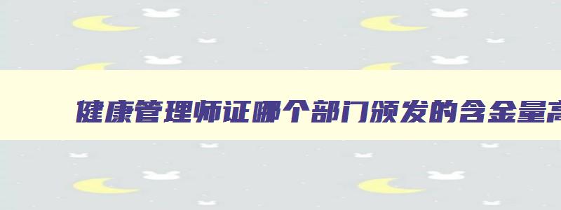 健康管理师证哪个部门颁发的含金量高,健康管理师证是哪个部门颁发