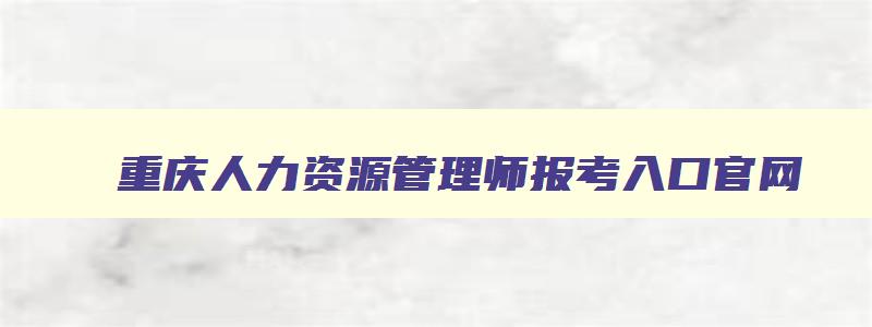 重庆人力资源管理师报考入口官网,重庆人力资源管理师报考入口