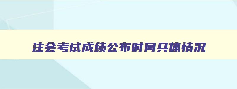 注会考试成绩公布时间具体情况