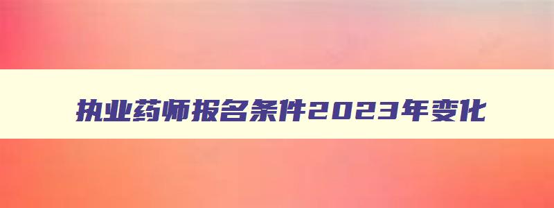 执业药师报名条件2023年变化