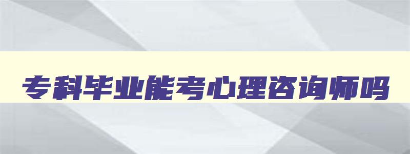 专科毕业能考心理咨询师吗,专科能不能考心理咨询师