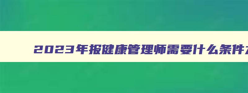 2023年报健康管理师需要什么条件才能报名