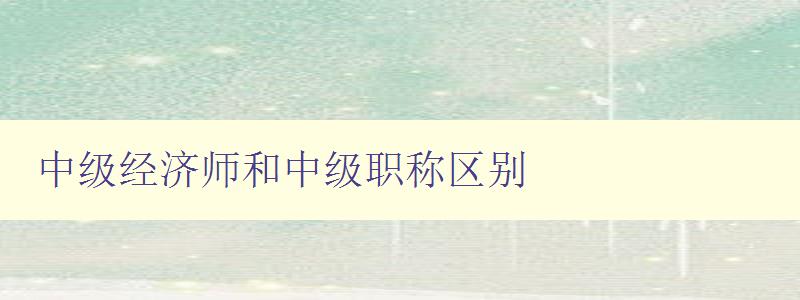 中级经济师和中级职称区别