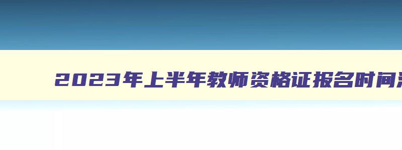 2023年上半年教师资格证报名时间河南省商丘市,2023年上半年教师资格证报名时间河南