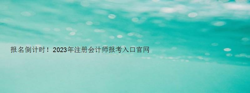 报名倒计时！2023年注册会计师报考入口官网于4月28日关闭（2821年注册会计师报名）