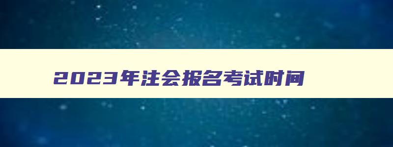 2023年注会报名考试时间,2821年注会报名时间