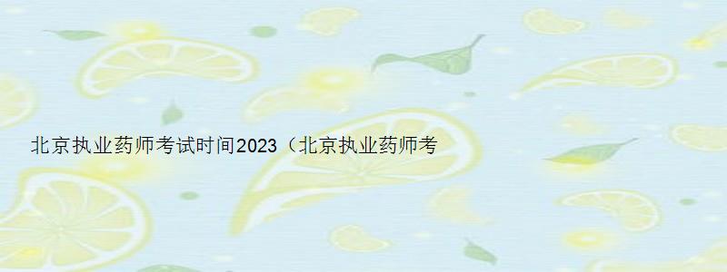 北京执业药师考试时间2023（北京执业药师考试时间2023年）