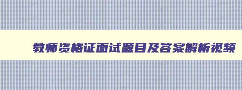 教师资格证面试题目及答案解析视频,教师资格证面试题目及答案解析