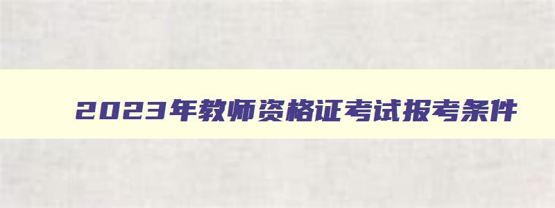 2023年教师资格证考试报考条件,2023年教师资格证怎么考