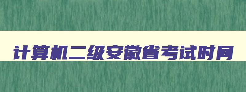 计算机二级安徽省考试时间,计算机二级安徽2023报名什么时候