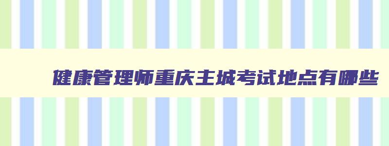 健康管理师重庆主城考试地点有哪些,健康管理师重庆主城考试地点