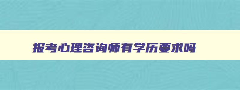 报考心理咨询师有学历要求吗,报考心理咨询师的时间