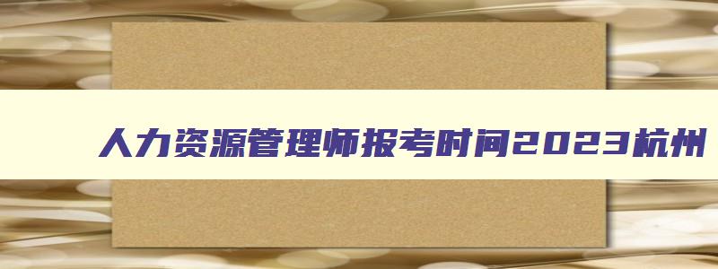 人力资源管理师报考时间2023杭州