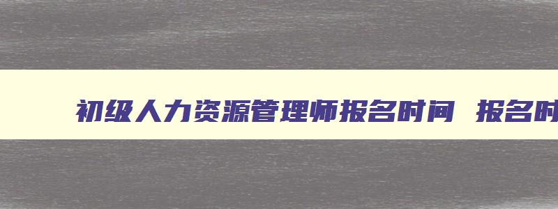 初级人力资源管理师报名时间