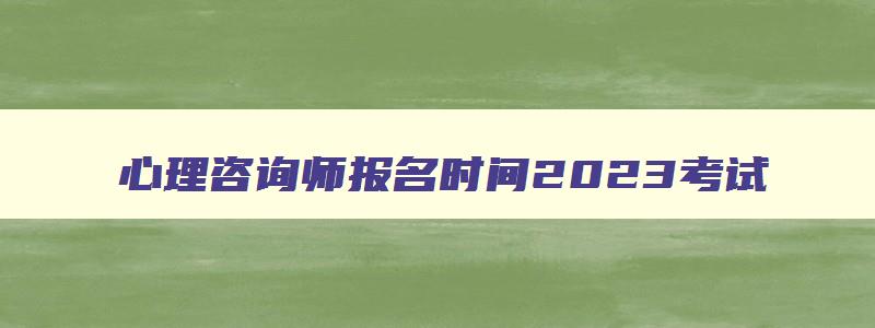 心理咨询师报名时间2023考试,心理咨询师报名时间2023