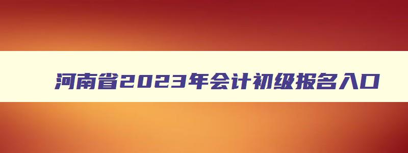 河南省2023年会计初级报名入口
