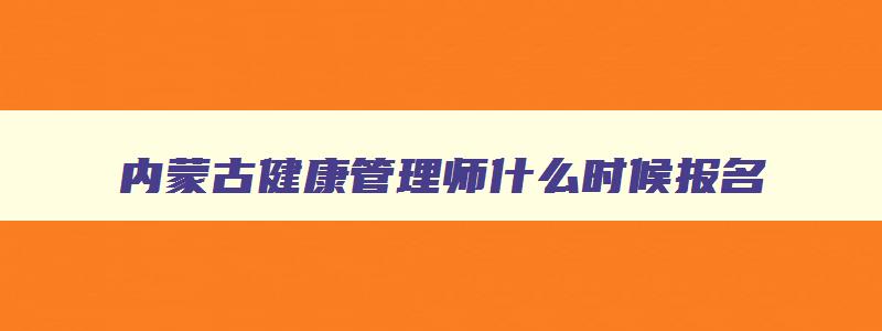 内蒙古健康管理师什么时候报名,健康管理师2023年考试时间内蒙古