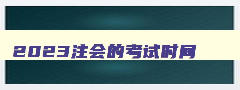 2023注会的考试时间,22年注会考试时间安排